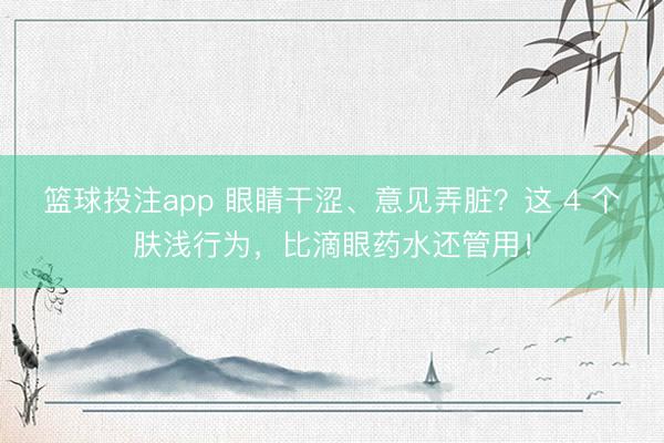 篮球投注app 眼睛干涩、意见弄脏?这 4 个肤浅行为,比滴眼药水还管用!