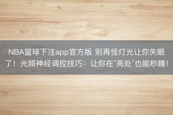 NBA篮球下注app官方版 别再怪灯光让你失眠了！光频神经调控技巧：让你在‘亮处’也能秒睡！