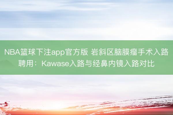 NBA篮球下注app官方版 岩斜区脑膜瘤手术入路聘用：Kawase入路与经鼻内镜入路对比