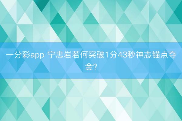 一分彩app 宁忠岩若何突破1分43秒神志锚点夺金？