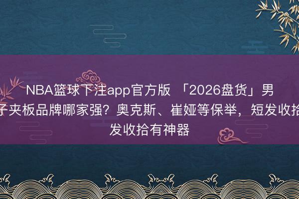 NBA篮球下注app官方版 「2026盘货」男士负离子夹板品牌哪家强?奥克斯、崔娅等保举,短发收拾有神器