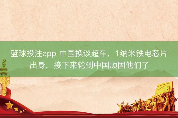 篮球投注app 中国换谈超车，1纳米铁电芯片出身，接下来轮到中国顽固他们了