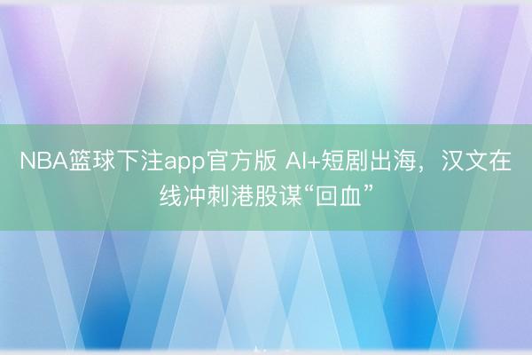 NBA篮球下注app官方版 AI+短剧出海，汉文在线冲刺港股谋“回血”