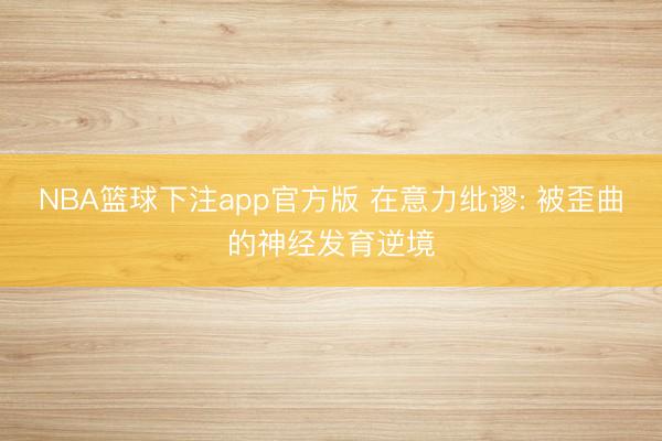 NBA篮球下注app官方版 在意力纰谬: 被歪曲的神经发育逆境
