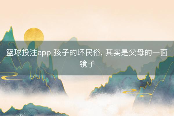 篮球投注app 孩子的坏民俗, 其实是父母的一面镜子